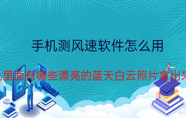 手机测风速软件怎么用 你手机里面有哪些漂亮的蓝天白云照片拿出来晒晒？